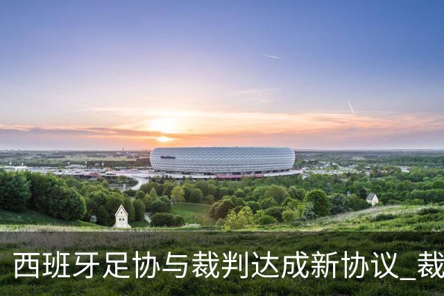 西班牙足协与裁判达成新协议 裁判年薪近30万欧元
