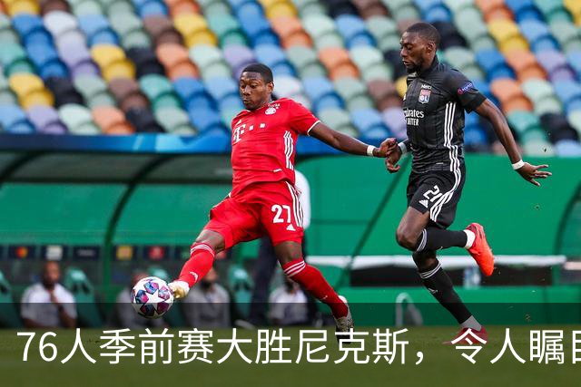 76人季前赛大胜尼克斯，令人瞩目的深度与潜力