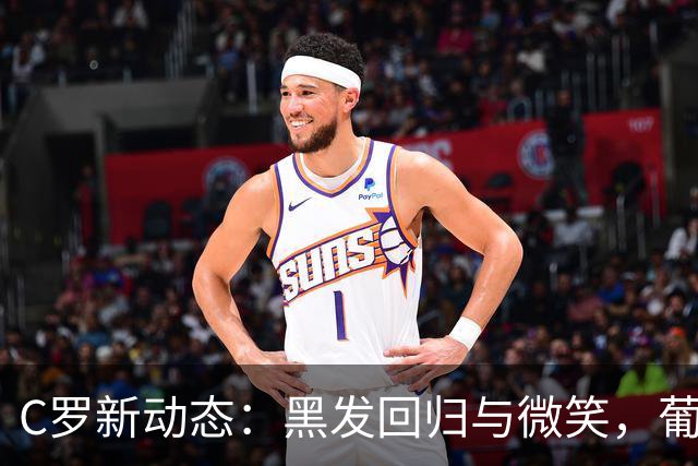 C罗新动态：黑发回归与微笑，葡苑主席发声，摩根力挺不懈